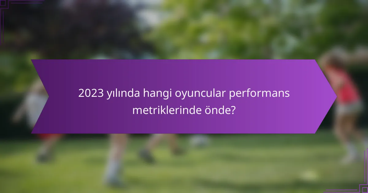 2023 yılında hangi oyuncular performans metriklerinde önde?