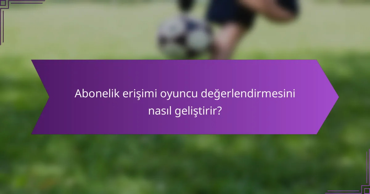 Abonelik erişimi oyuncu değerlendirmesini nasıl geliştirir?