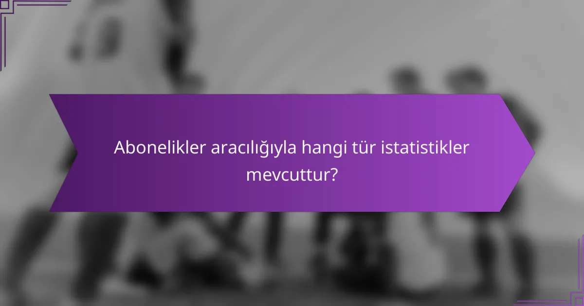 Abonelikler aracılığıyla hangi tür istatistikler mevcuttur?