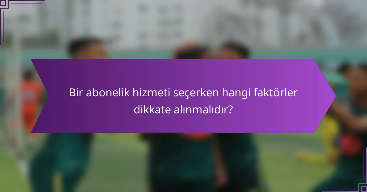 Bir abonelik hizmeti seçerken hangi faktörler dikkate alınmalıdır?