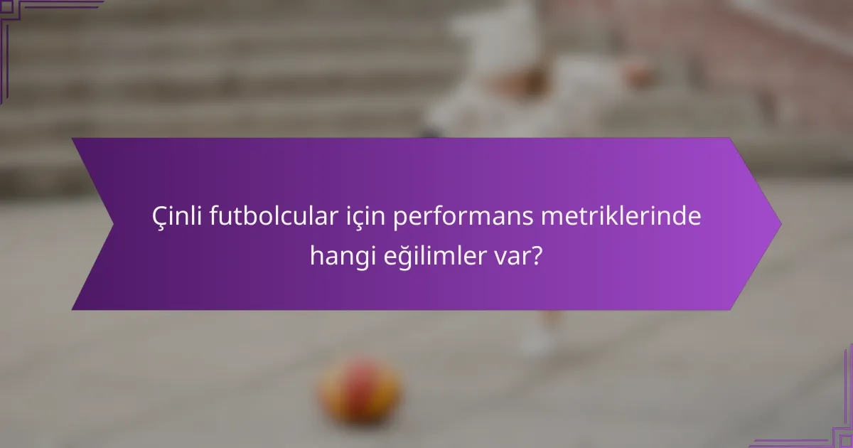 Çinli futbolcular için performans metriklerinde hangi eğilimler var?