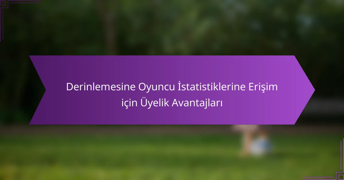 Derinlemesine Oyuncu İstatistiklerine Erişim için Üyelik Avantajları