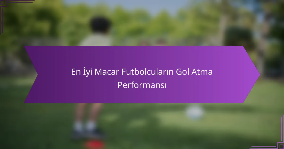 En İyi Macar Futbolcuların Gol Atma Performansı