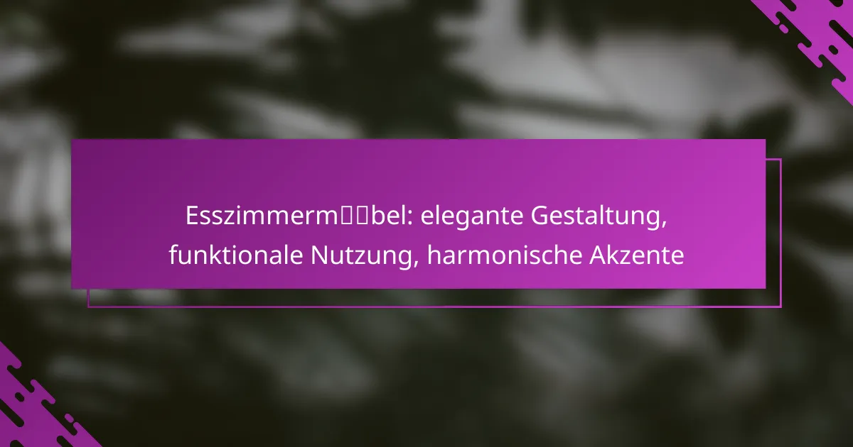 Esszimmermöbel: elegante Gestaltung, funktionale Nutzung, harmonische Akzente