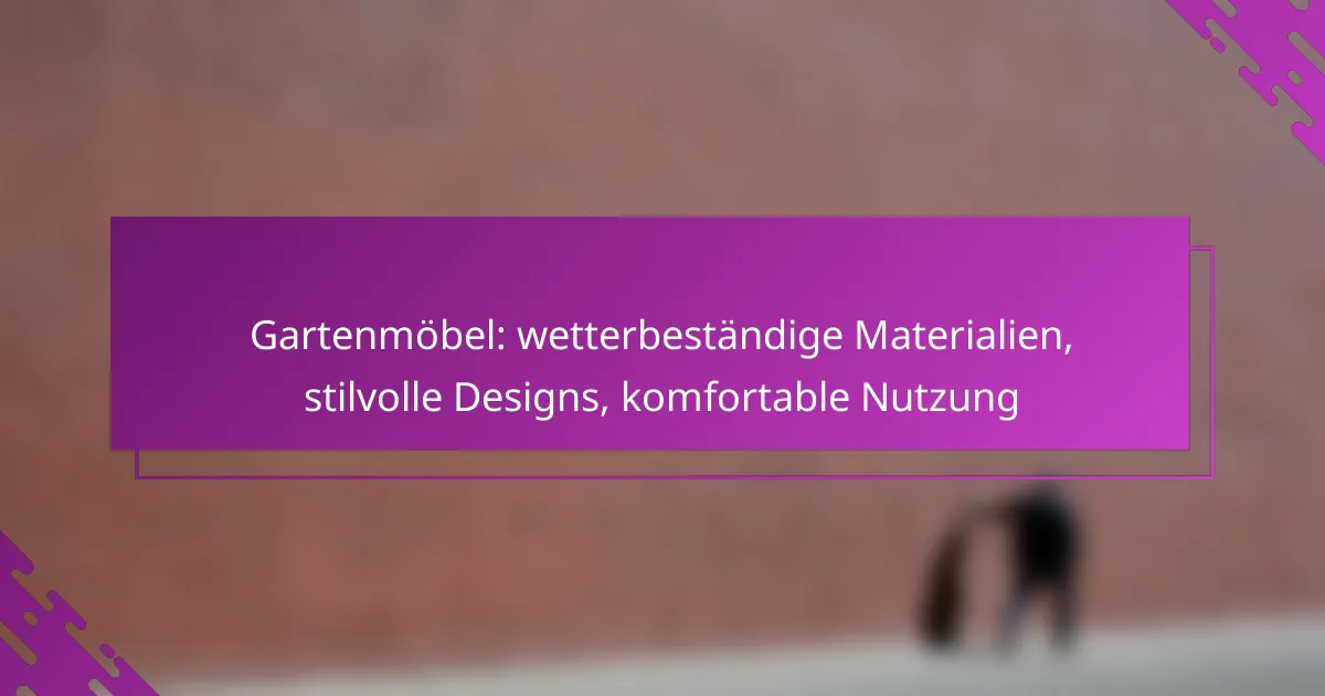Gartenmöbel: wetterbeständige Materialien, stilvolle Designs, komfortable Nutzung