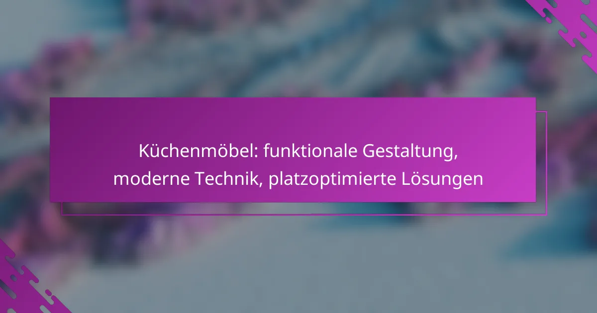 Küchenmöbel: funktionale Gestaltung, moderne Technik, platzoptimierte Lösungen