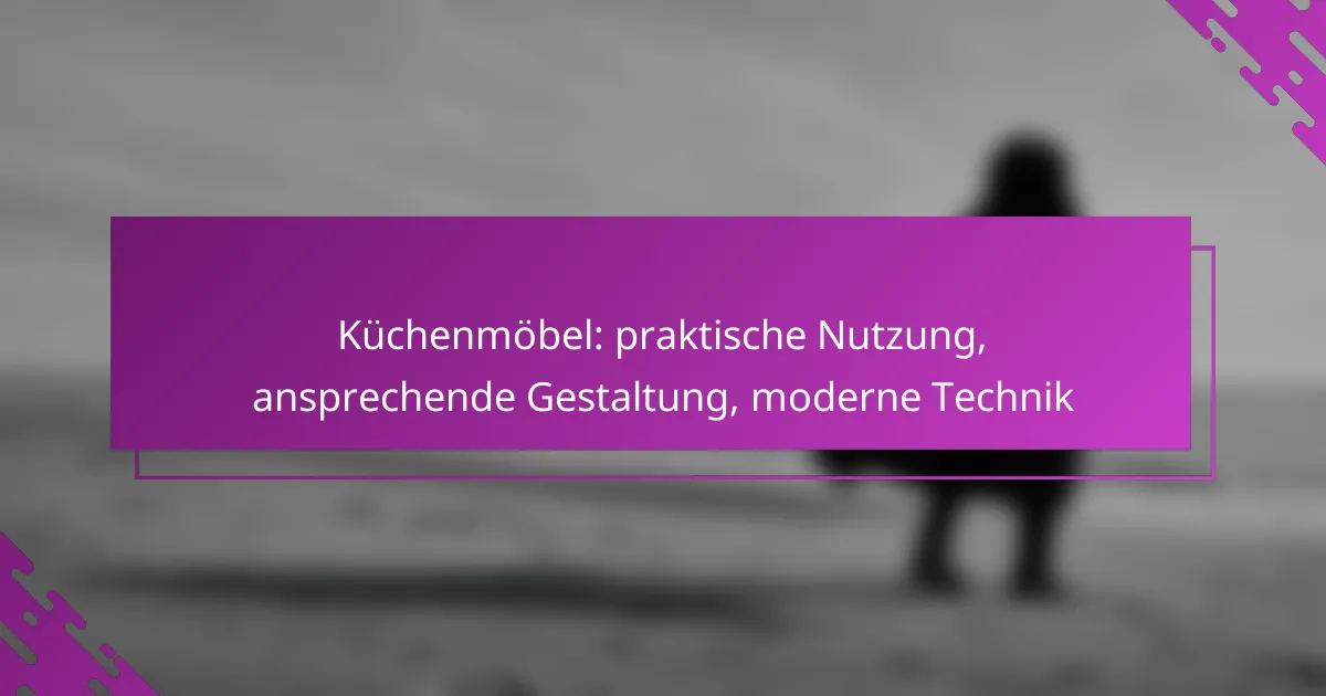Küchenmöbel: praktische Nutzung, ansprechende Gestaltung, moderne Technik