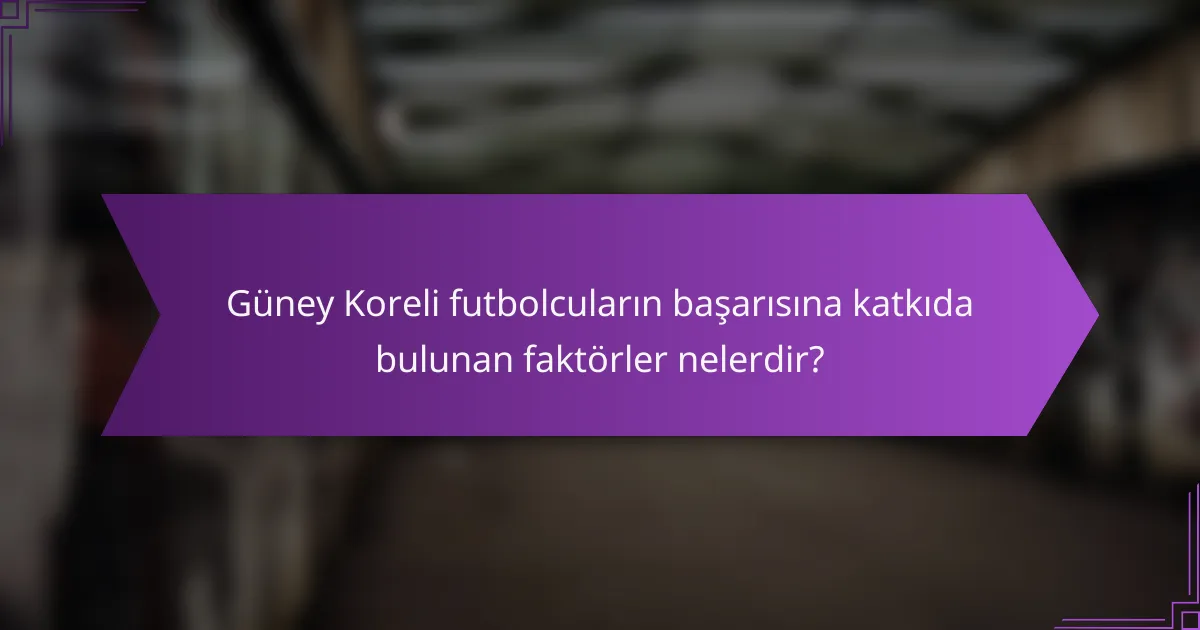 Güney Koreli futbolcuların başarısına katkıda bulunan faktörler nelerdir?