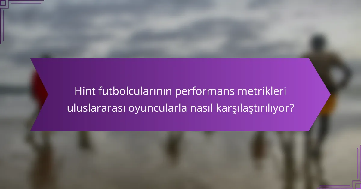 Hint futbolcularının performans metrikleri uluslararası oyuncularla nasıl karşılaştırılıyor?