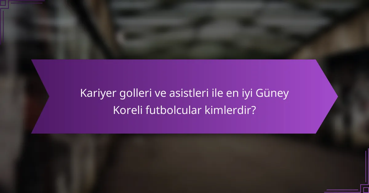 Kariyer golleri ve asistleri ile en iyi Güney Koreli futbolcular kimlerdir?