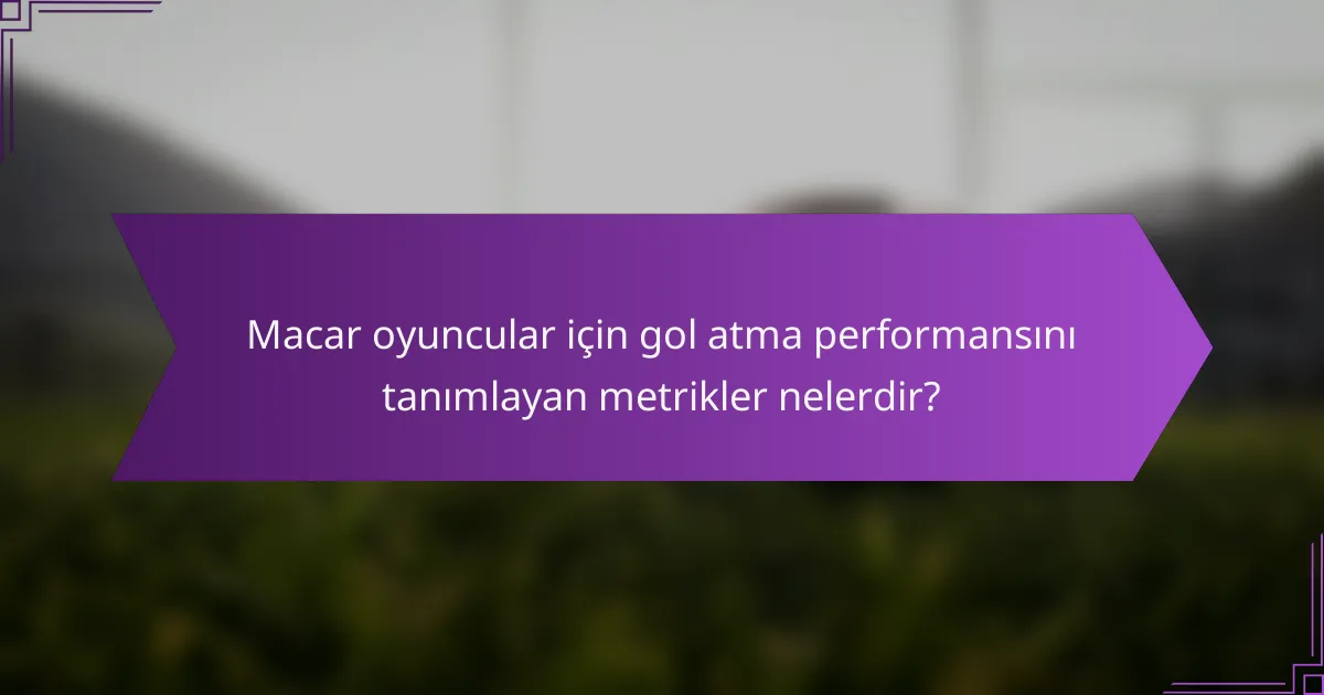 Macar oyuncular için gol atma performansını tanımlayan metrikler nelerdir?