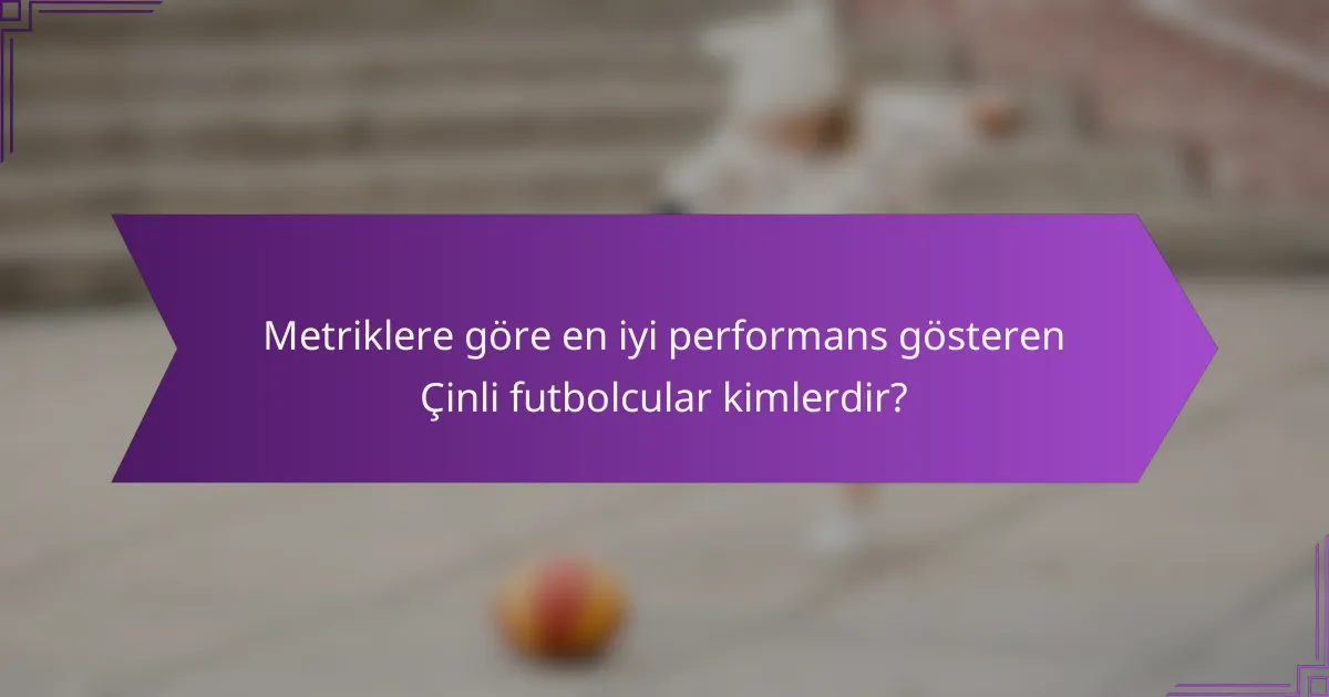 Metriklere göre en iyi performans gösteren Çinli futbolcular kimlerdir?