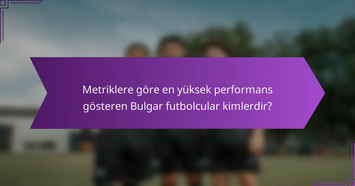 Metriklere göre en yüksek performans gösteren Bulgar futbolcular kimlerdir?