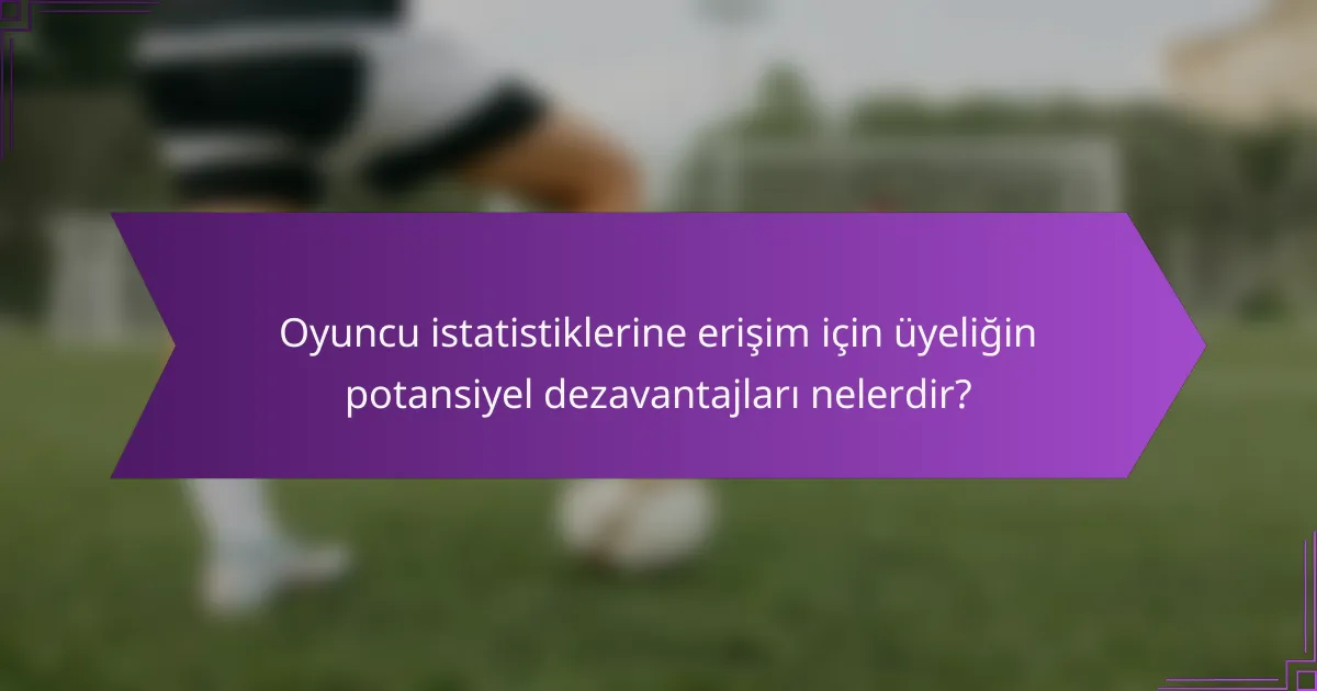 Oyuncu istatistiklerine erişim için üyeliğin potansiyel dezavantajları nelerdir?