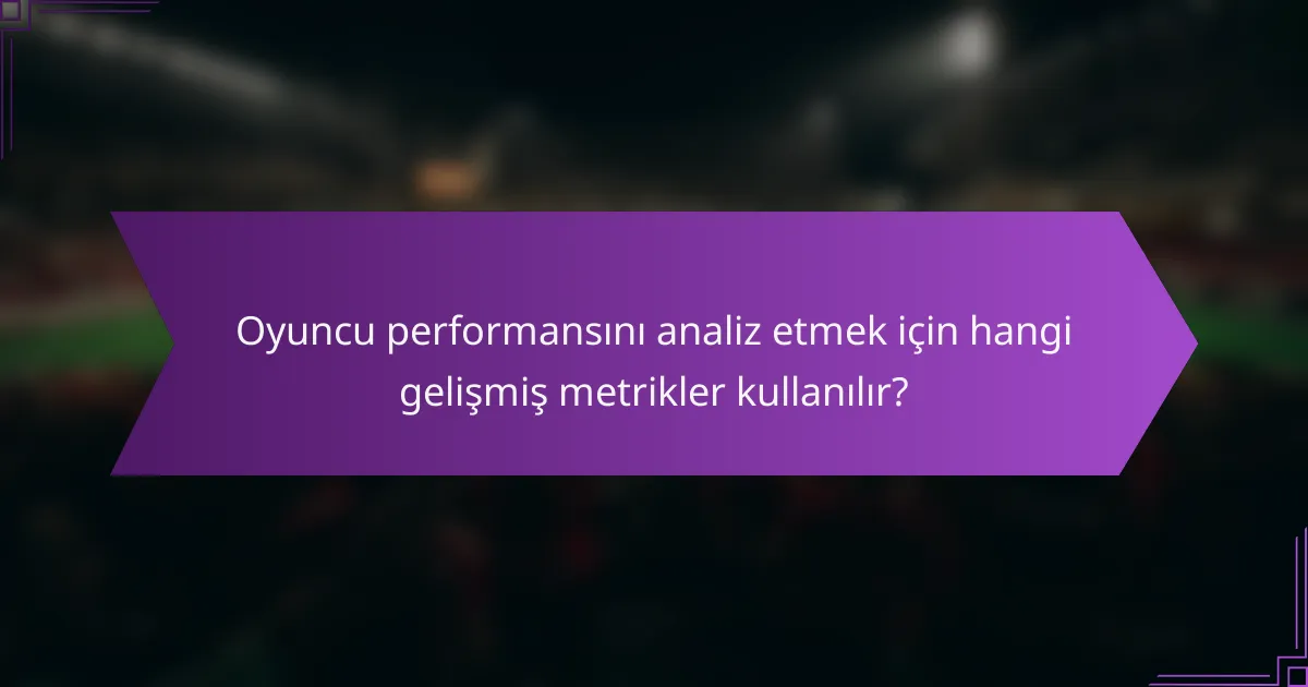 Oyuncu performansını analiz etmek için hangi gelişmiş metrikler kullanılır?