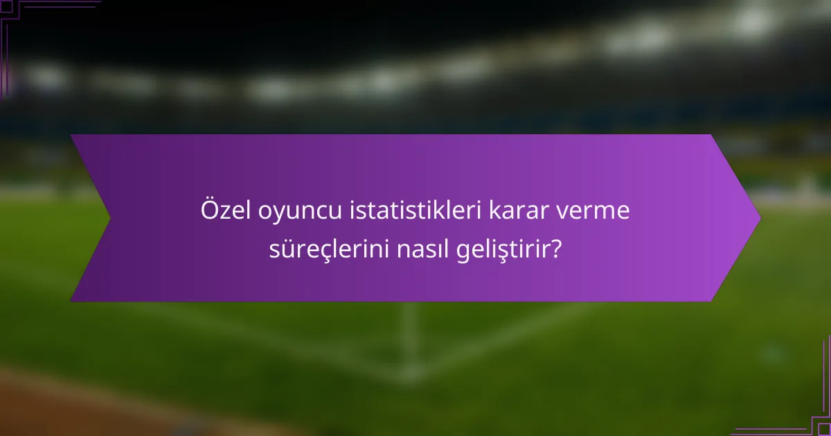 Özel oyuncu istatistikleri karar verme süreçlerini nasıl geliştirir?