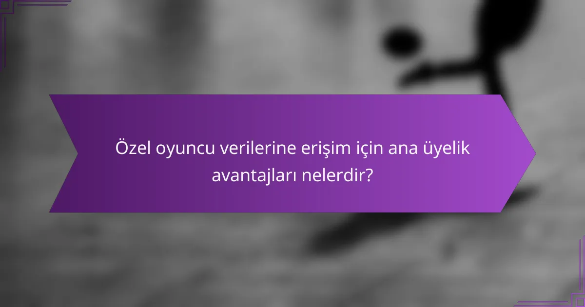 Özel oyuncu verilerine erişim için ana üyelik avantajları nelerdir?