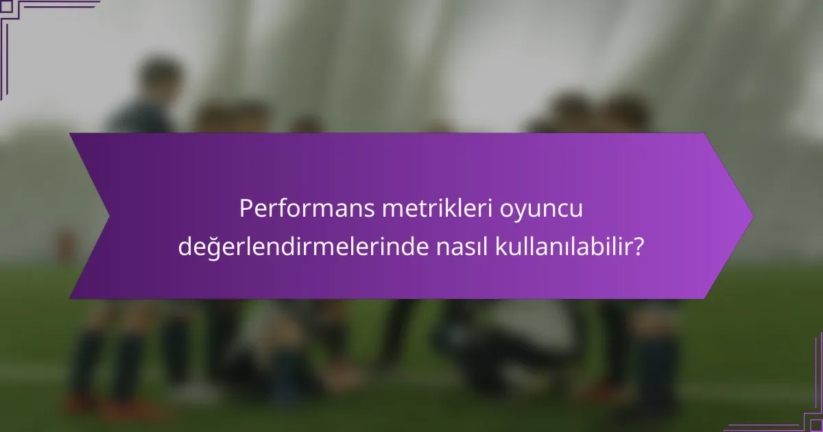 Performans metrikleri oyuncu değerlendirmelerinde nasıl kullanılabilir?