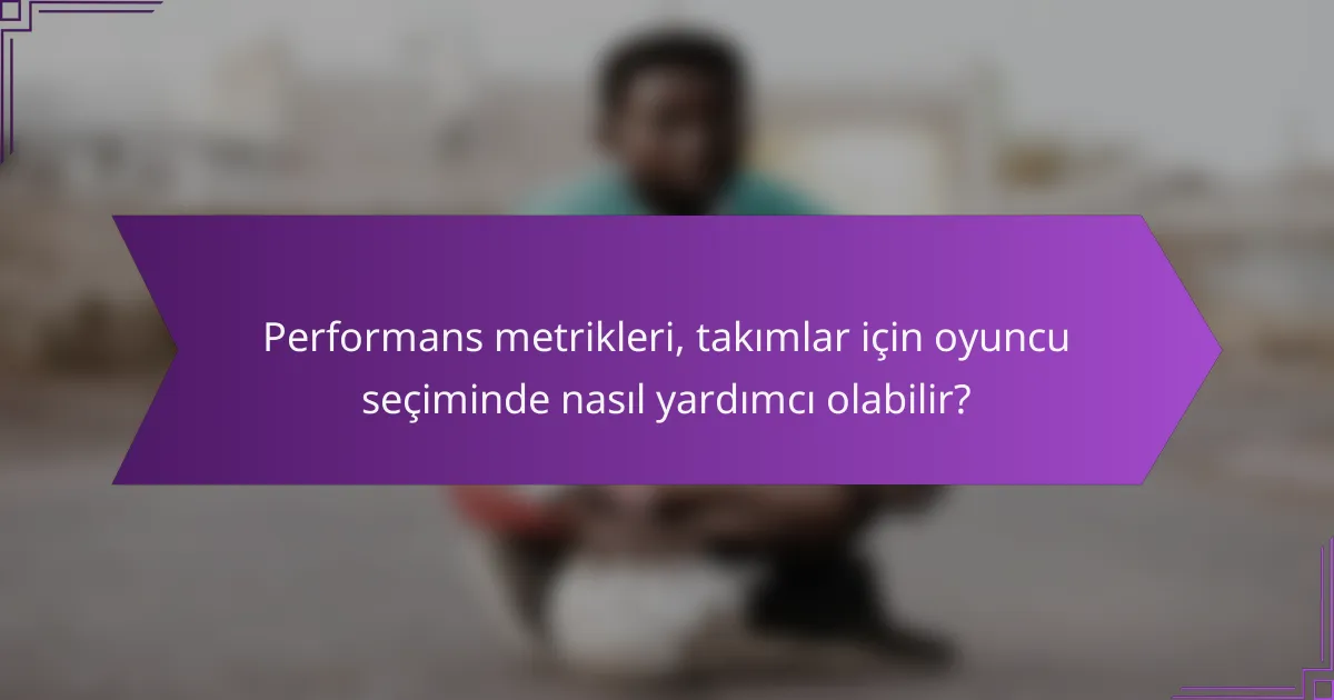 Performans metrikleri, takımlar için oyuncu seçiminde nasıl yardımcı olabilir?