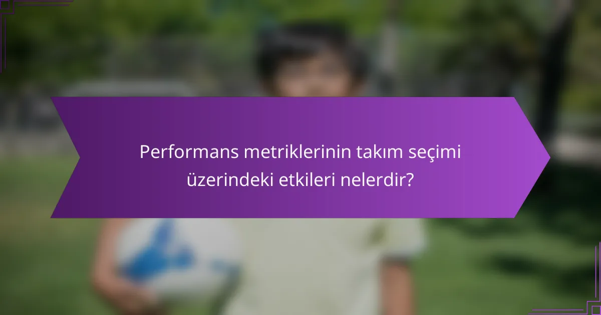 Performans metriklerinin takım seçimi üzerindeki etkileri nelerdir?