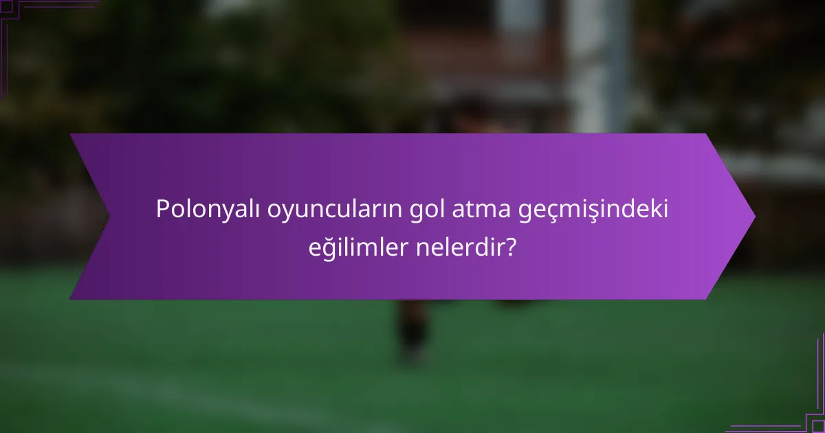 Polonyalı oyuncuların gol atma geçmişindeki eğilimler nelerdir?
