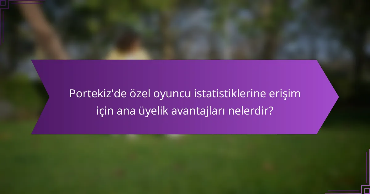 Portekiz'de özel oyuncu istatistiklerine erişim için ana üyelik avantajları nelerdir?