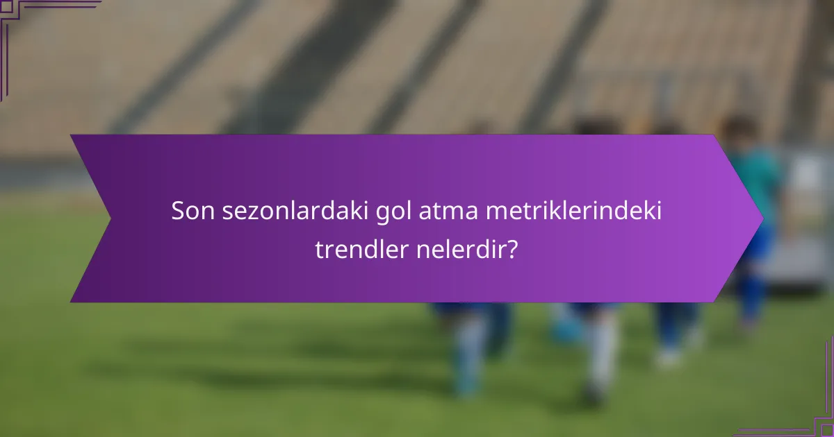 Son sezonlardaki gol atma metriklerindeki trendler nelerdir?