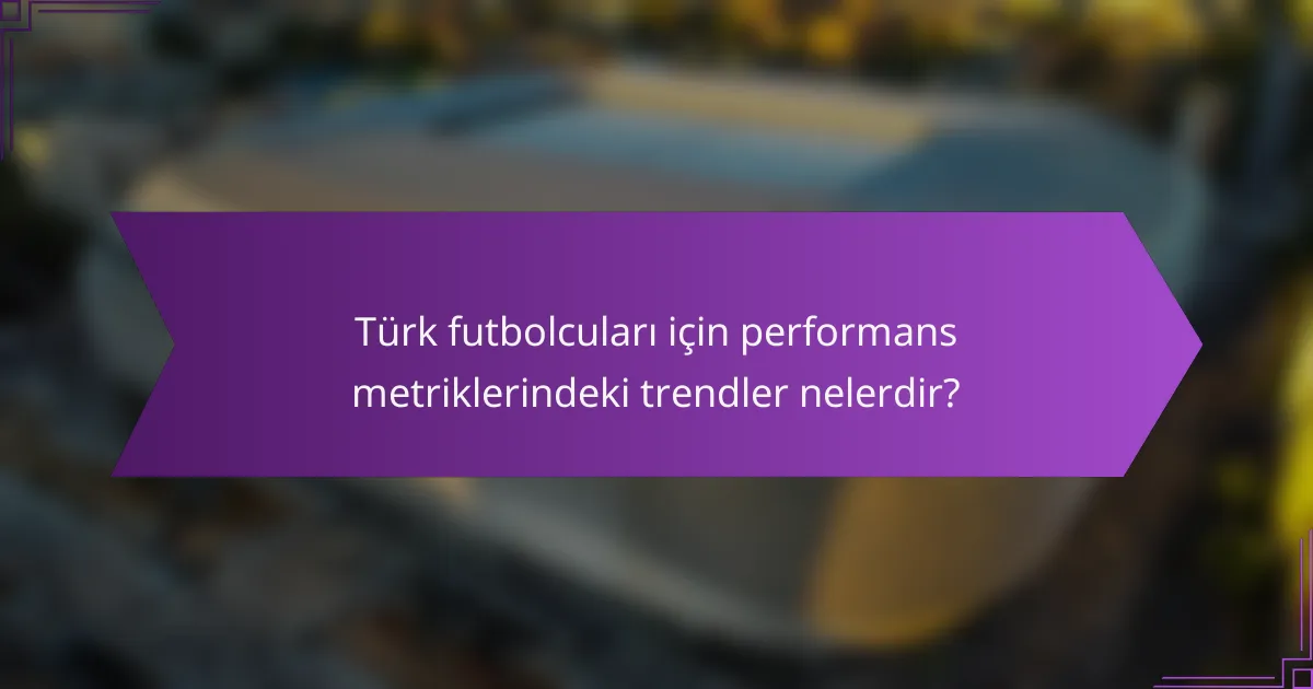 Türk futbolcuları için performans metriklerindeki trendler nelerdir?