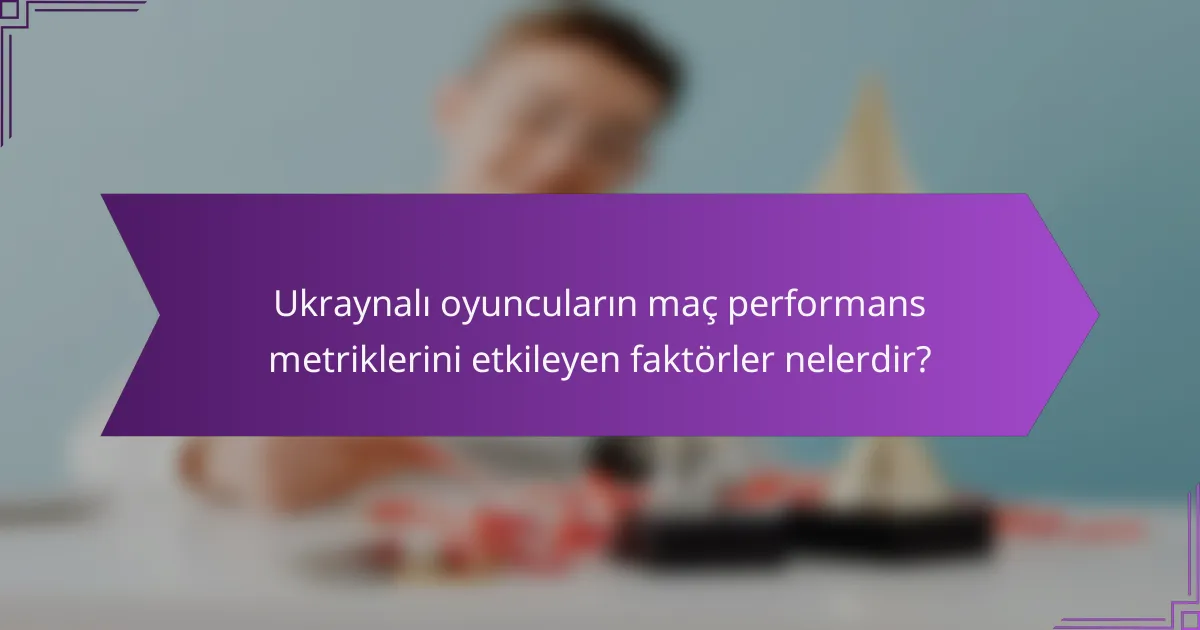 Ukraynalı oyuncuların maç performans metriklerini etkileyen faktörler nelerdir?