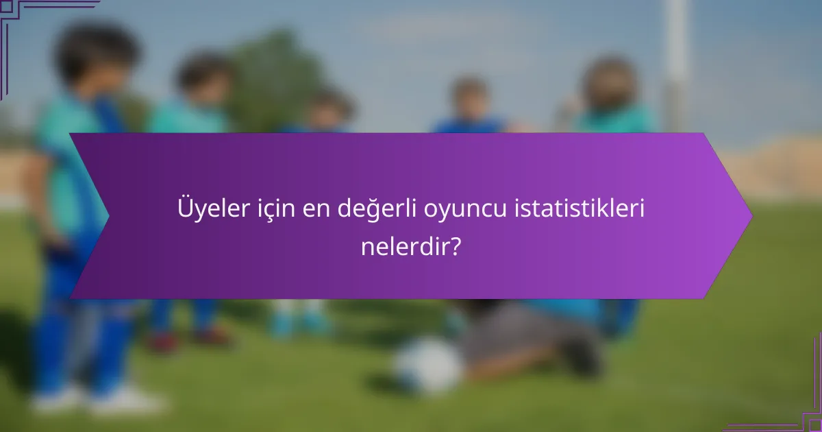 Üyeler için en değerli oyuncu istatistikleri nelerdir?