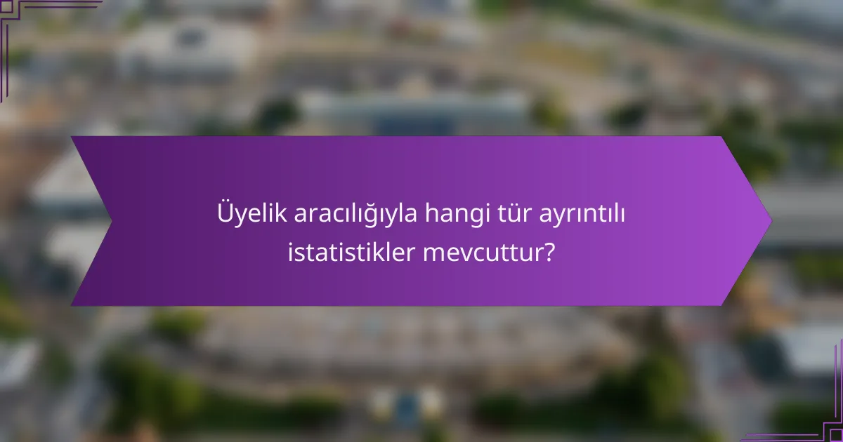 Üyelik aracılığıyla hangi tür ayrıntılı istatistikler mevcuttur?