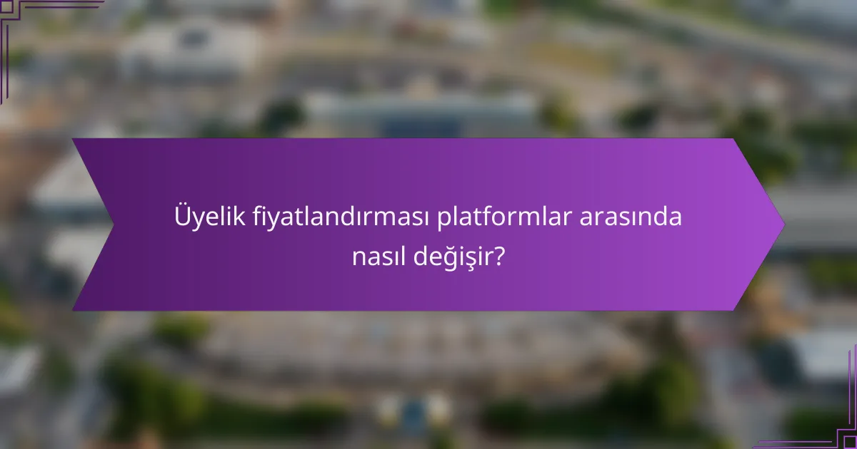 Üyelik fiyatlandırması platformlar arasında nasıl değişir?