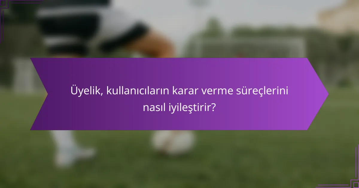 Üyelik, kullanıcıların karar verme süreçlerini nasıl iyileştirir?
