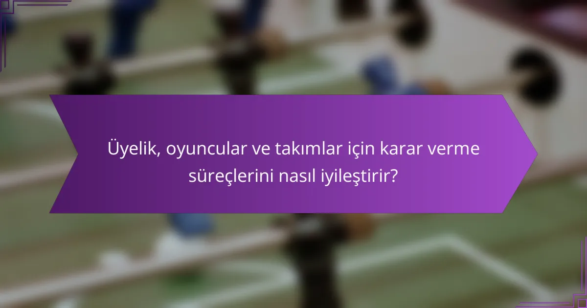 Üyelik, oyuncular ve takımlar için karar verme süreçlerini nasıl iyileştirir?