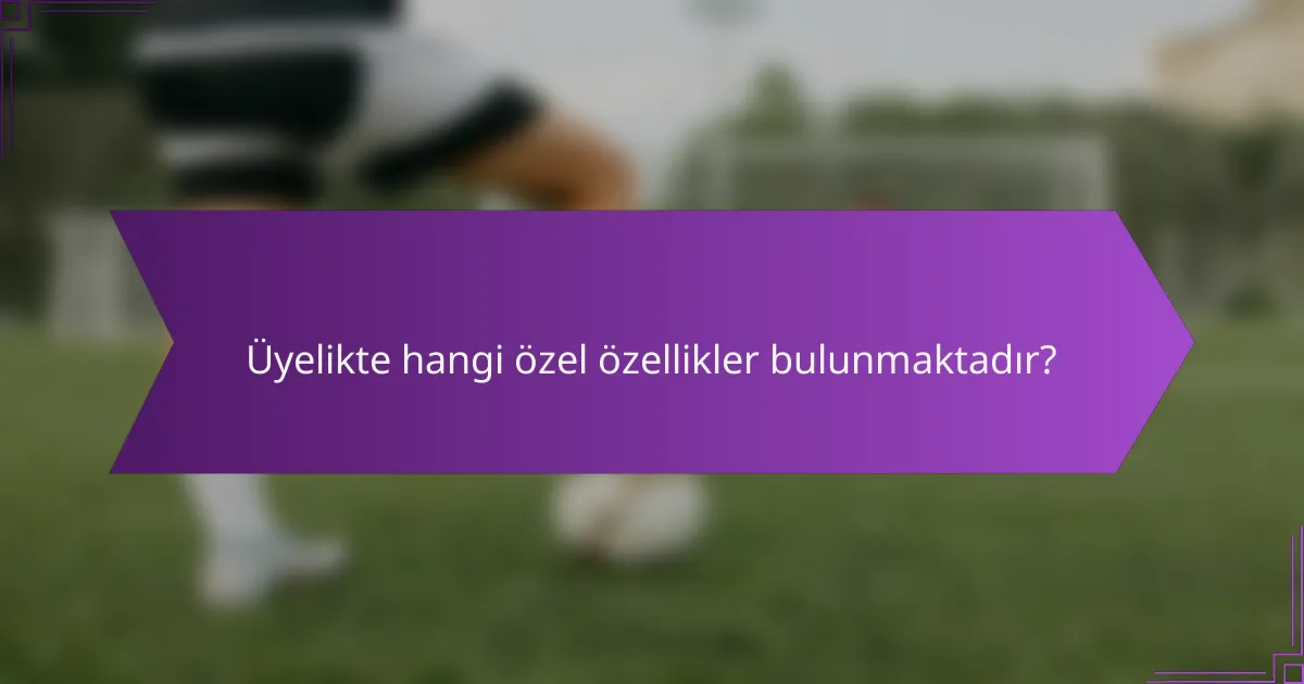 Üyelikte hangi özel özellikler bulunmaktadır?