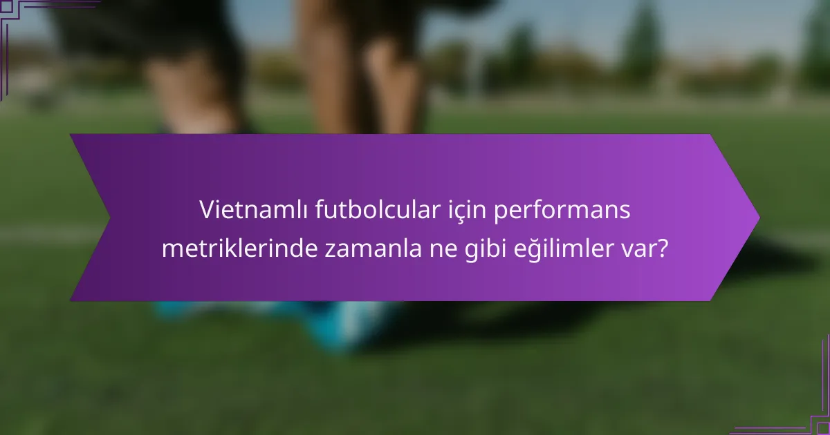 Vietnamlı futbolcular için performans metriklerinde zamanla ne gibi eğilimler var?