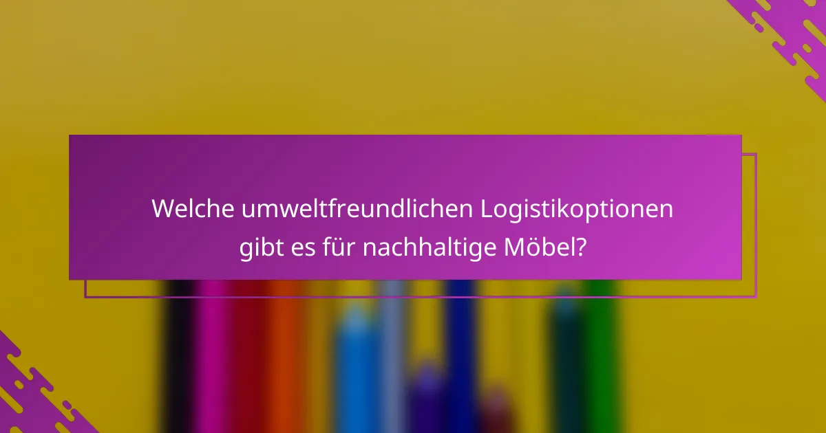 Welche umweltfreundlichen Logistikoptionen gibt es für nachhaltige Möbel?