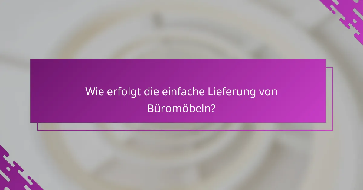 Wie erfolgt die einfache Lieferung von Büromöbeln?