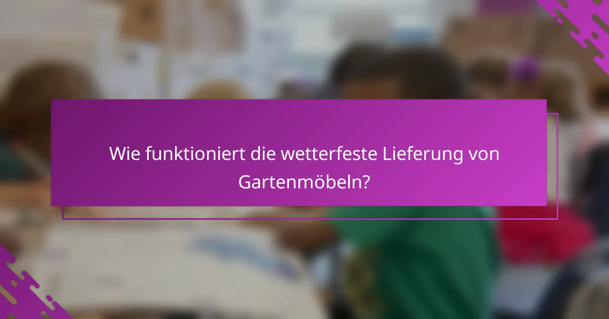 Wie funktioniert die wetterfeste Lieferung von Gartenmöbeln?