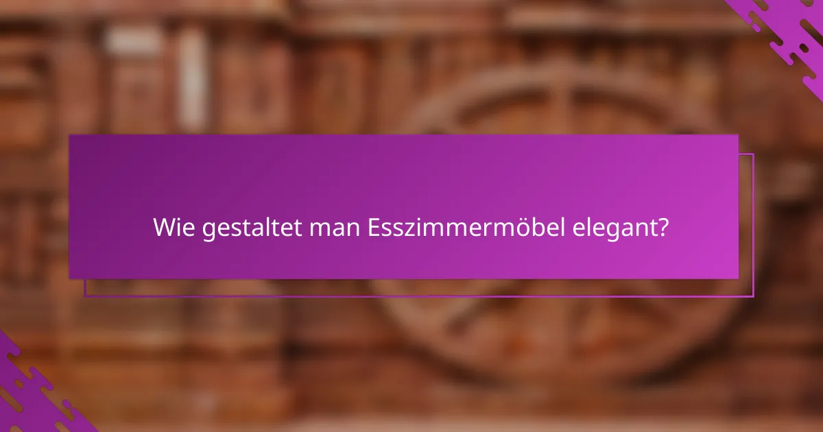 Wie gestaltet man Esszimmermöbel elegant?