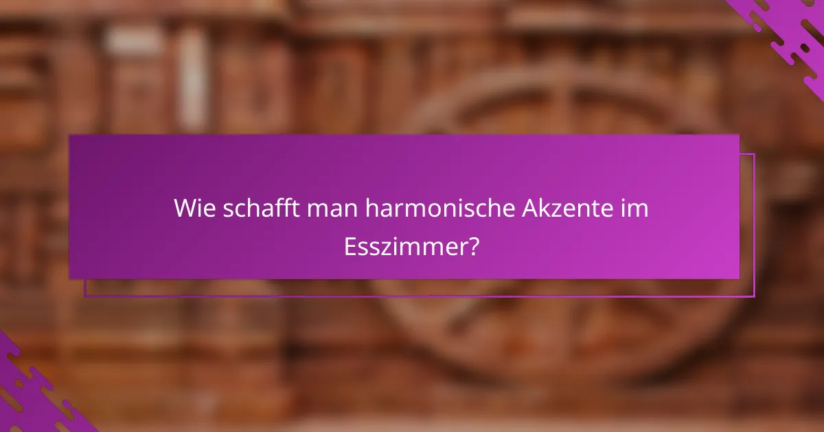 Wie schafft man harmonische Akzente im Esszimmer?