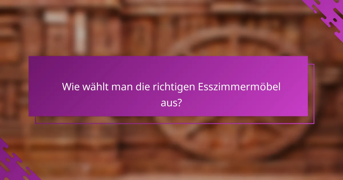 Wie wählt man die richtigen Esszimmermöbel aus?