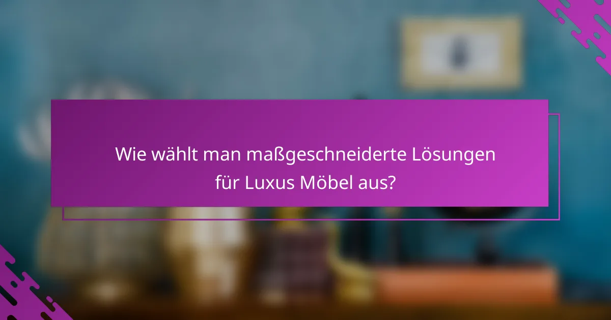 Wie wählt man maßgeschneiderte Lösungen für Luxus Möbel aus?